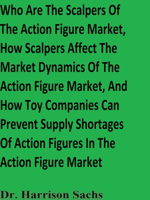 cover image of Who Are the Scalpers of the Action Figure Market, How Scalpers Affect the Market Dynamics of the Action Figure Market, and How Toy Companies Can Prevent Supply Shortages of Action Figures In the Action Figure Market